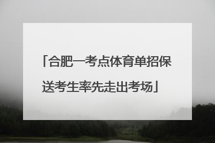 合肥一考点体育单招保送考生率先走出考场